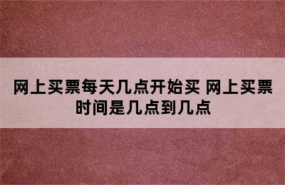 网上买票每天几点开始买 网上买票时间是几点到几点